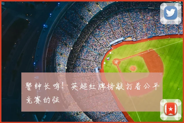 警钟长鸣!英超红牌榜敲打着公平竞赛的弦