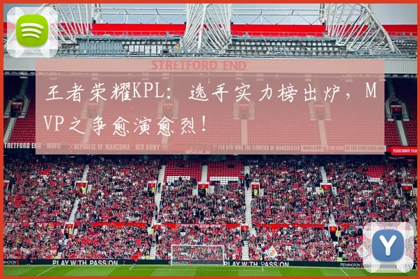 王者荣耀KPL：选手实力榜出炉，MVP之争愈演愈烈！