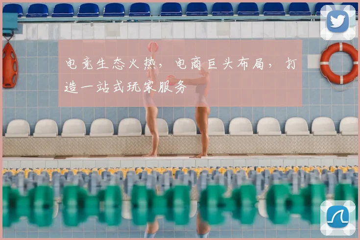 电竞生态火热，电商巨头布局，打造一站式玩家服务