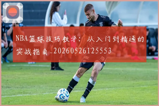 NBA篮球技巧教学：从入门到精通的实战指南_20260526125553