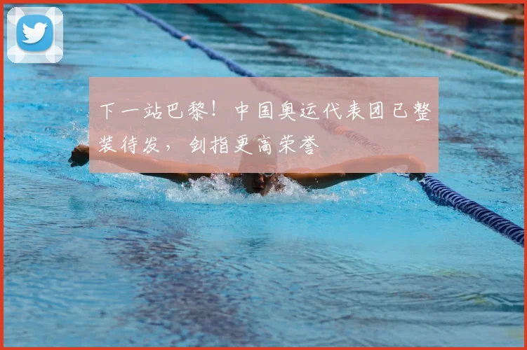 下一站巴黎！中国奥运代表团已整装待发，剑指更高荣誉