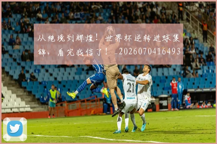 从绝境到辉煌！世界杯逆转进球集锦，看完我信了！_20260704164937