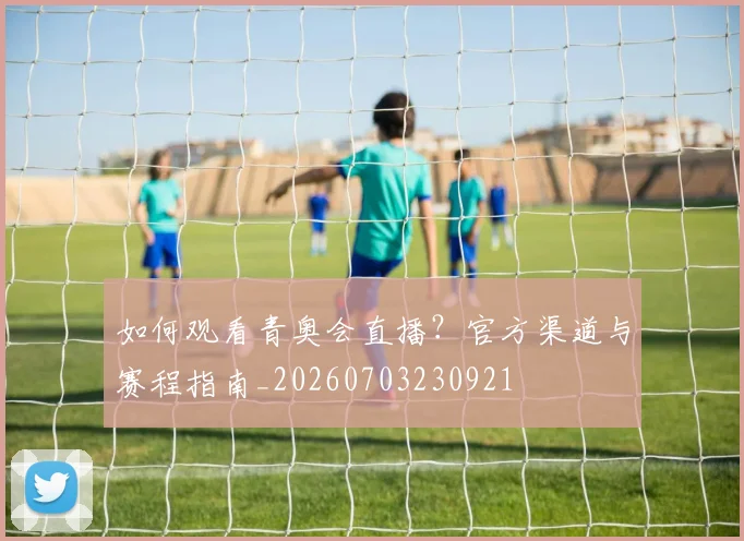 如何观看青奥会直播?官方渠道与赛程指南_20260703230921