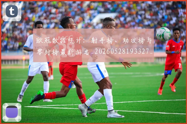 欧冠数据统计：射手榜、助攻榜与零封榜最新排名_20260528193327_20260707151203