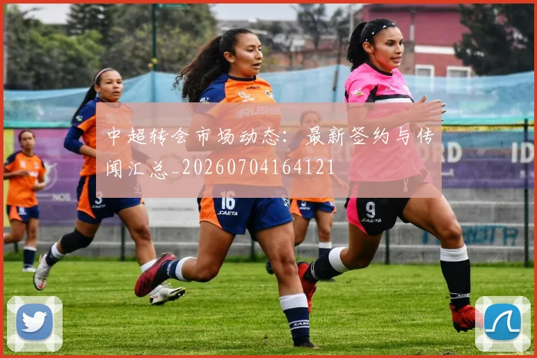 中超转会市场动态：最新签约与传闻汇总_20260704164121