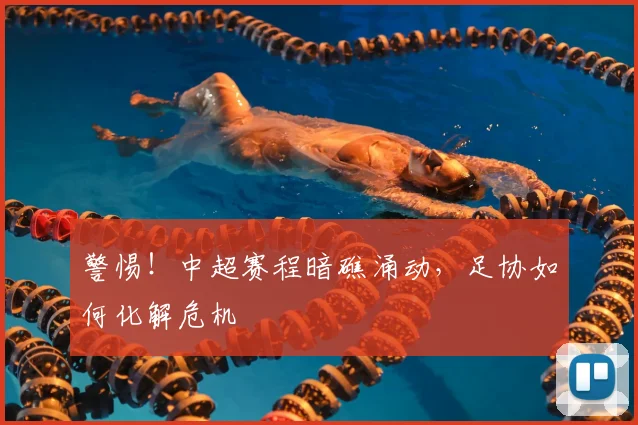 警惕!中超赛程暗礁涌动,足协如何化解危机