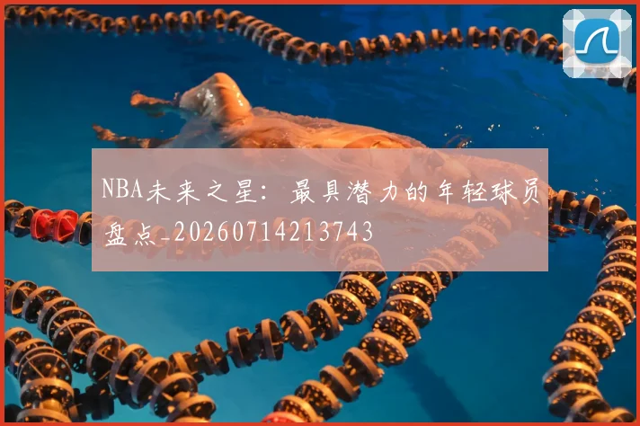 NBA未来之星：最具潜力的年轻球员盘点_20260714213743