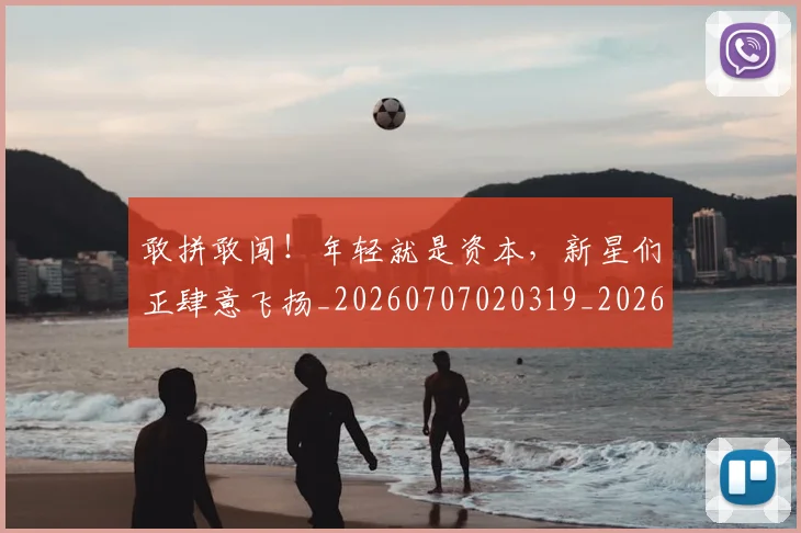 敢拼敢闯!年轻就是资本,新星们正肆意飞扬_20260707020319_20260723185205