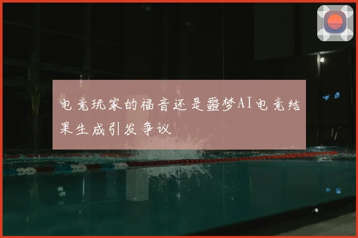 电竞玩家的福音还是噩梦AI电竞结果生成引发争议