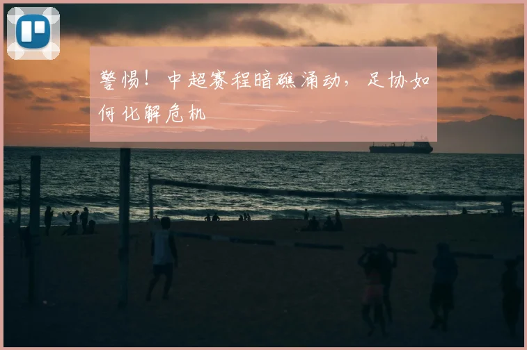 警惕!中超赛程暗礁涌动,足协如何化解危机