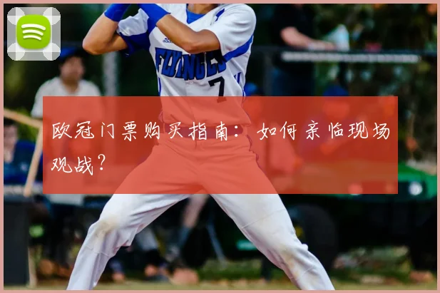 欧冠门票购买指南：如何亲临现场观战？