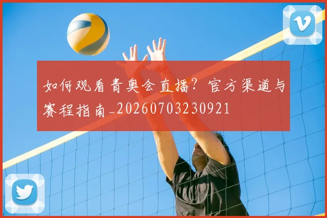 如何观看青奥会直播？官方渠道与赛程指南_20260703230921