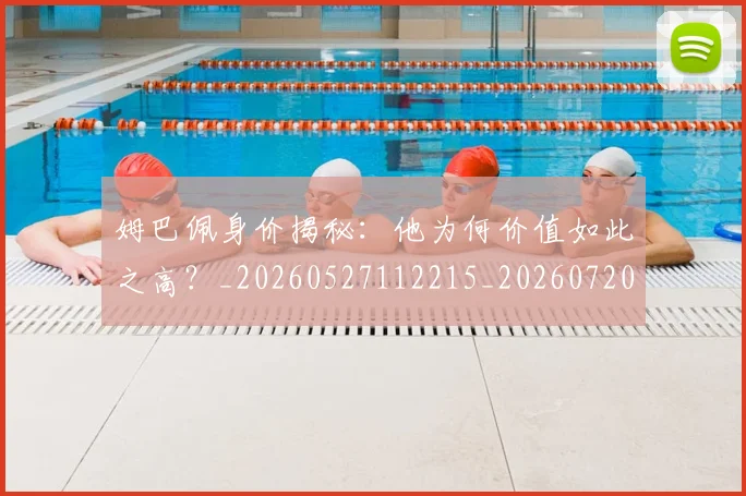 姆巴佩身价揭秘：他为何价值如此之高？_20260527112215_20260720190718