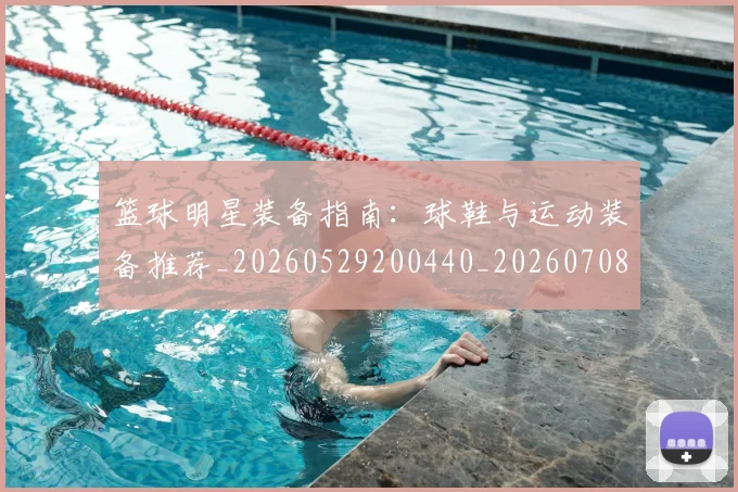 篮球明星装备指南：球鞋与运动装备推荐_20260529200440_20260708200843_20260803141854
