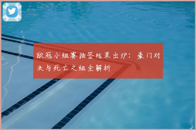 欧冠小组赛抽签结果出炉：豪门对决与死亡之组全解析