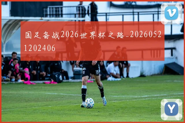 国足备战2026世界杯之路_20260521202406