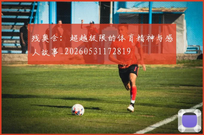 残奥会：超越极限的体育精神与感人故事_20260531172819