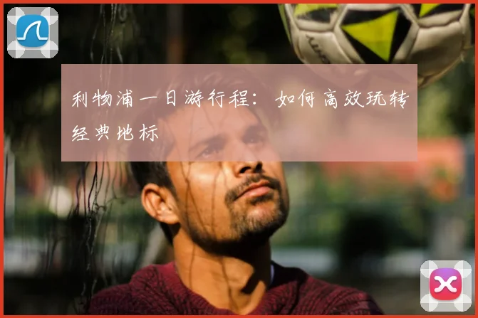 利物浦一日游行程：如何高效玩转经典地标