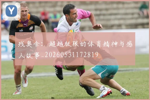 残奥会：超越极限的体育精神与感人故事_20260531172819