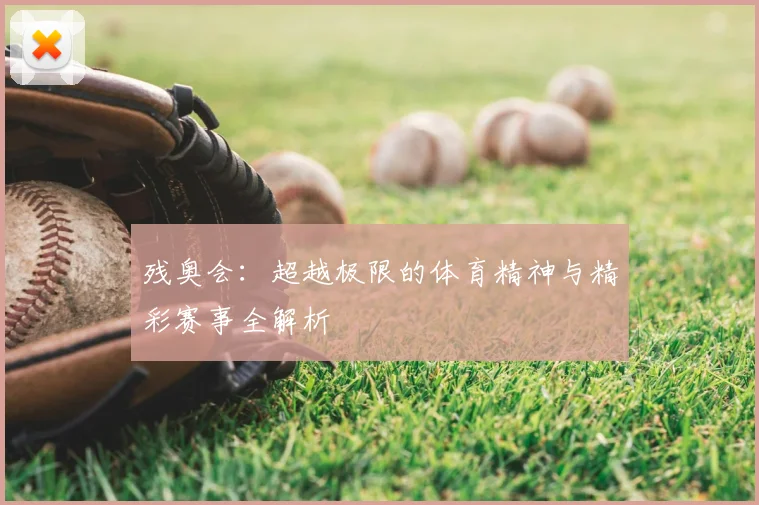 残奥会:超越极限的体育精神与精彩赛事全解析