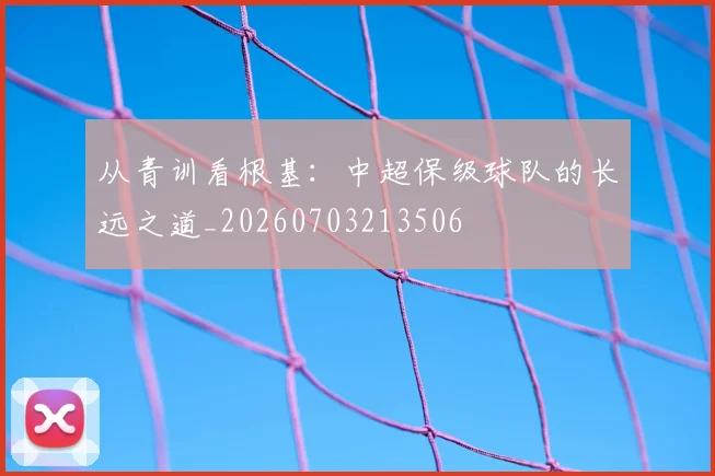 从青训看根基:中超保级球队的长远之道_20260703213506
