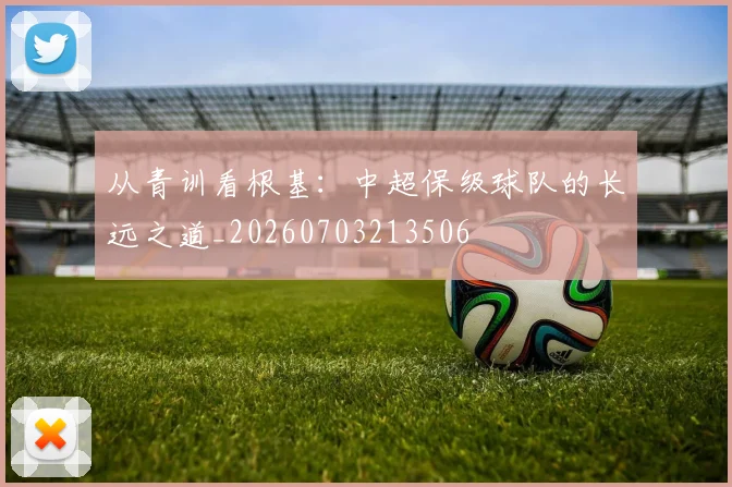 从青训看根基：中超保级球队的长远之道_20260703213506