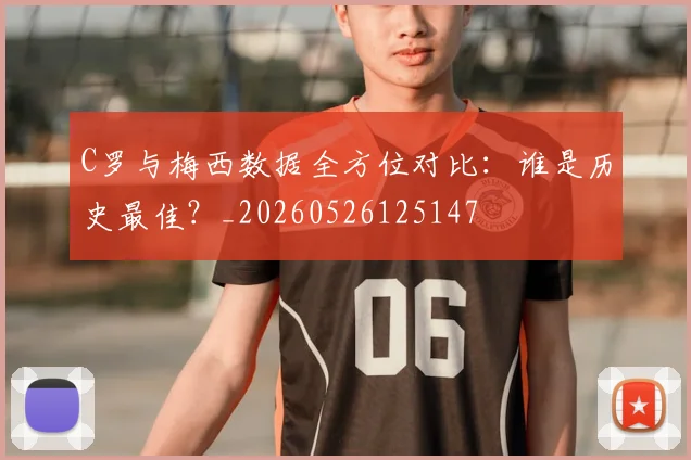 C罗与梅西数据全方位对比：谁是历史最佳？_20260526125147
