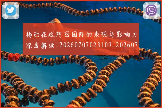 梅西在迈阿密国际的表现与影响力深度解读_20260707023109_20260731180912