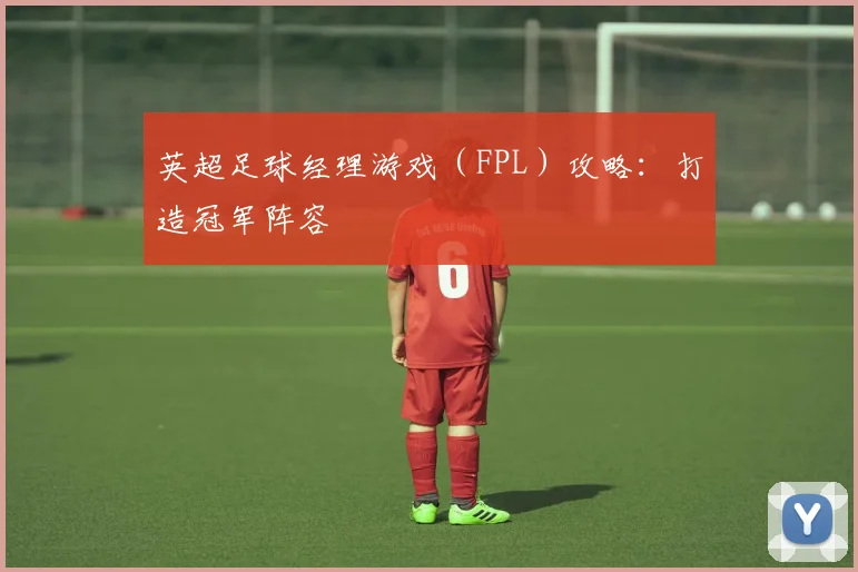 英超足球经理游戏（FPL）攻略：打造冠军阵容