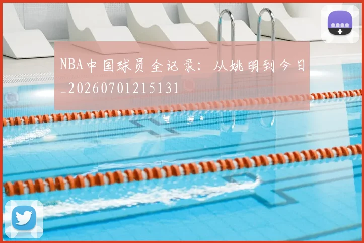 NBA中国球员全记录：从姚明到今日_20260701215131