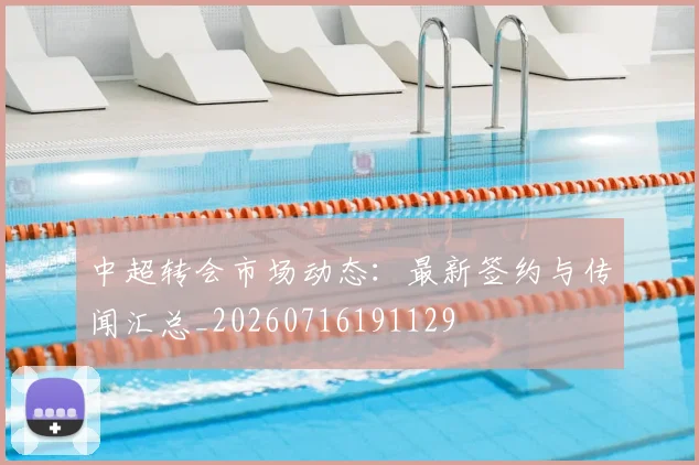 中超转会市场动态：最新签约与传闻汇总_20260716191129