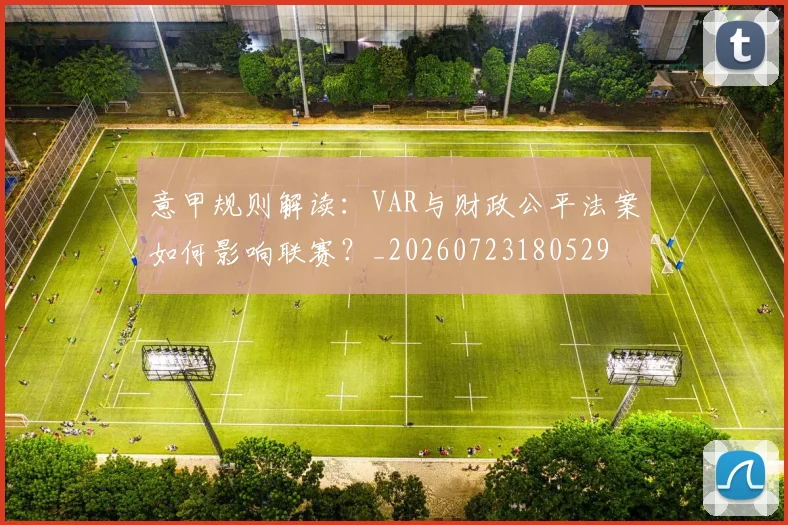 意甲规则解读:VAR与财政公平法案如何影响联赛?_20260723180529