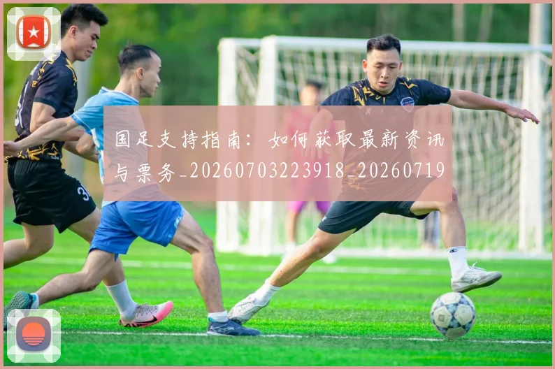 国足支持指南:如何获取最新资讯与票务_20260703223918_20260719164321