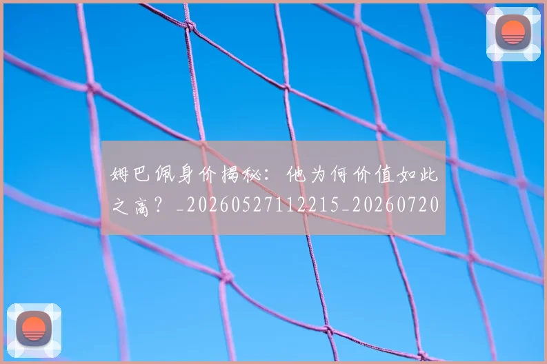 姆巴佩身价揭秘：他为何价值如此之高？_20260527112215_20260720190718