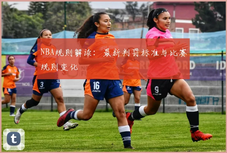 NBA规则解读：最新判罚标准与比赛规则变化