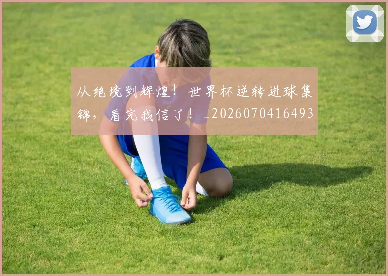 从绝境到辉煌！世界杯逆转进球集锦，看完我信了！_20260704164937