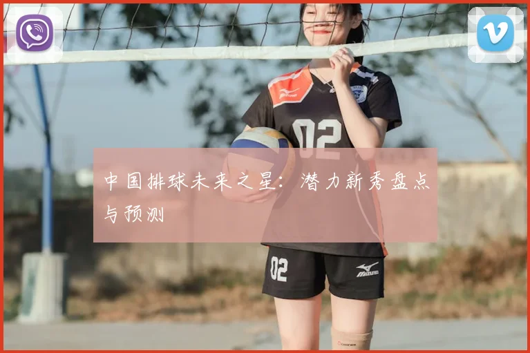 中国排球未来之星：潜力新秀盘点与预测