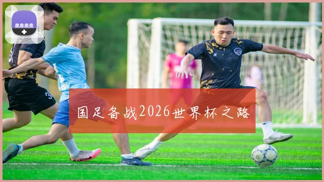 国足备战2026世界杯之路