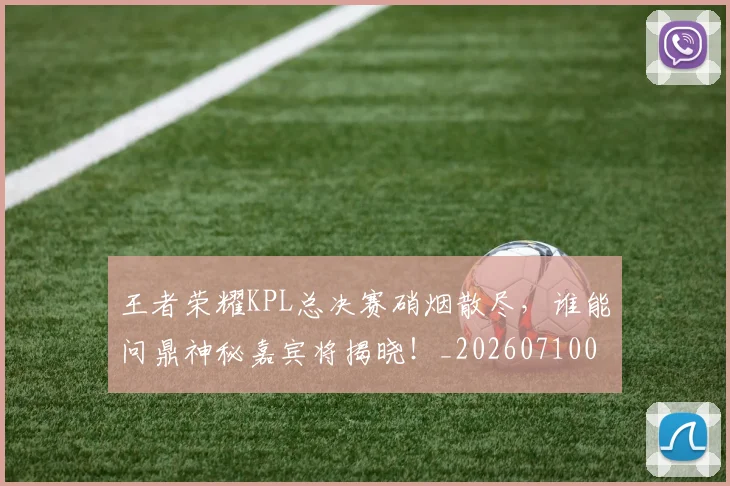 王者荣耀KPL总决赛硝烟散尽，谁能问鼎神秘嘉宾将揭晓！_20260710002902