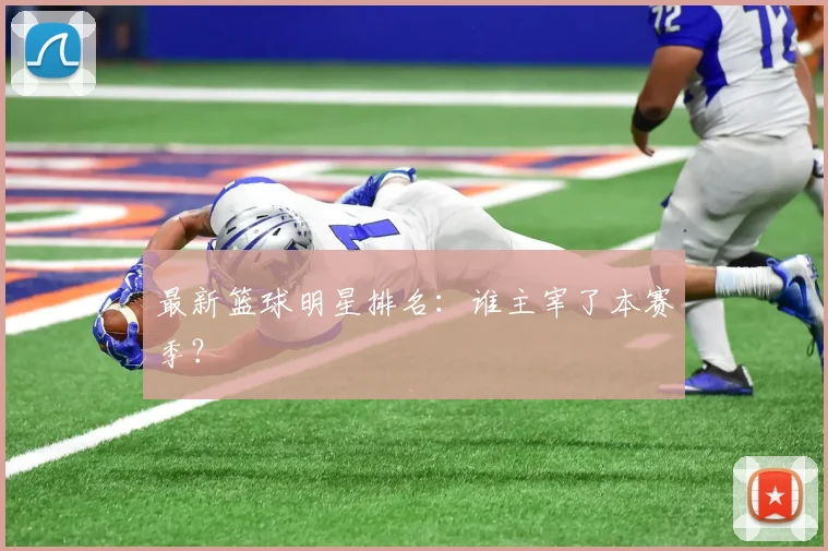 最新篮球明星排名:谁主宰了本赛季?