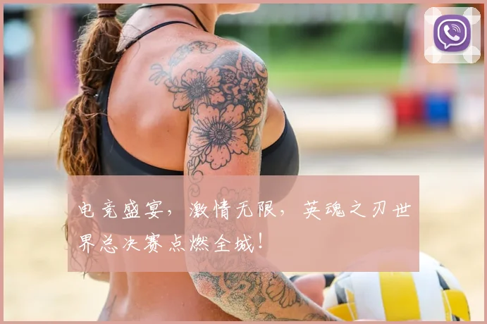 电竞盛宴,激情无限,英魂之刃世界总决赛点燃全城!