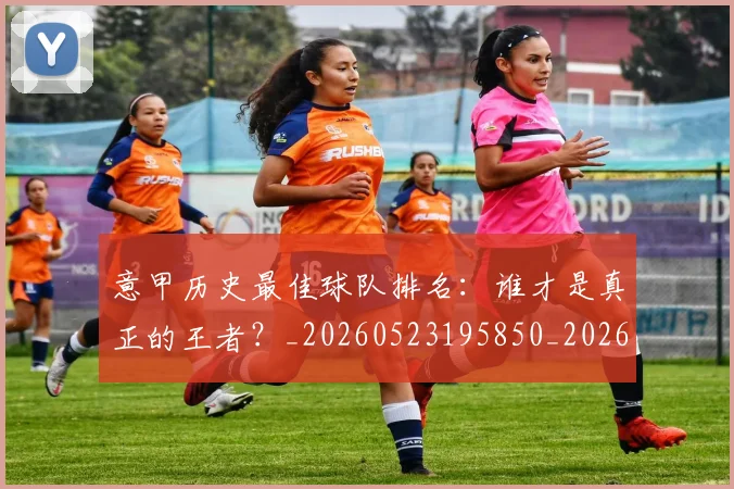 意甲历史最佳球队排名:谁才是真正的王者?_20260523195850_20260704174847