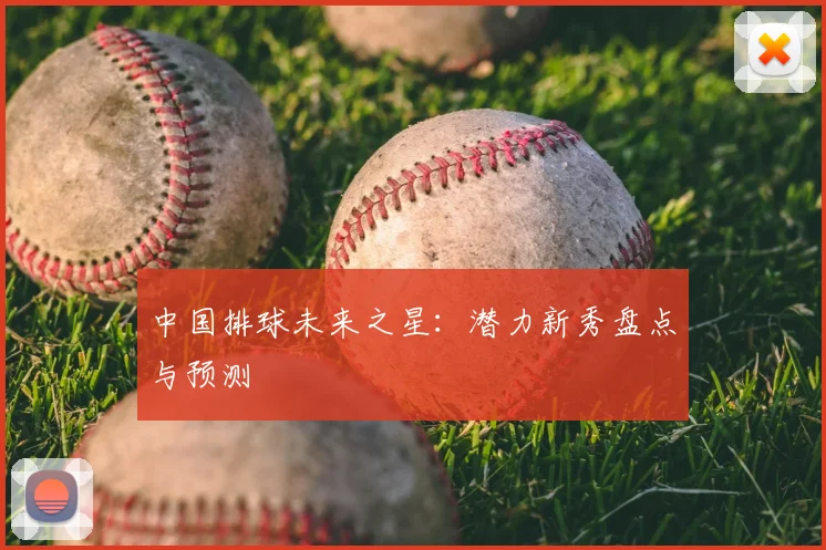 中国排球未来之星:潜力新秀盘点与预测