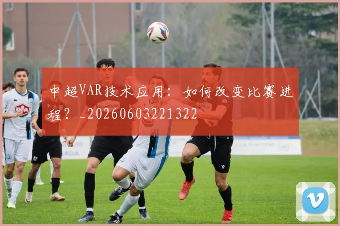 中超VAR技术应用:如何改变比赛进程?_20260603221322