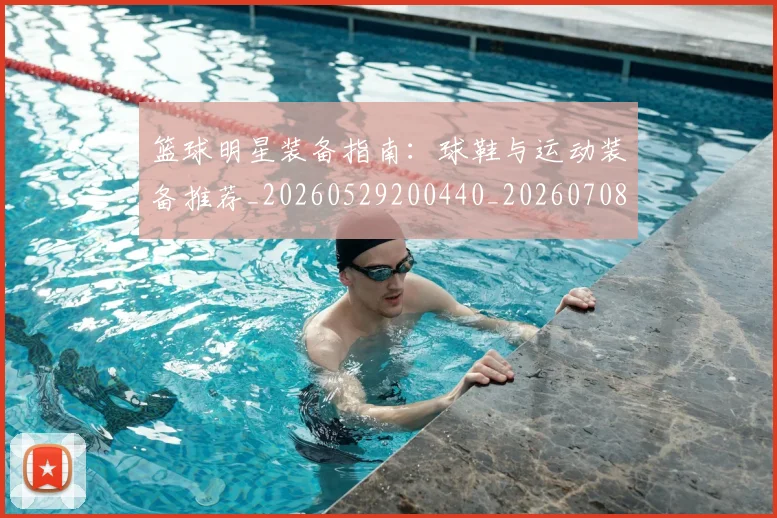 篮球明星装备指南：球鞋与运动装备推荐_20260529200440_20260708200843_20260803141854
