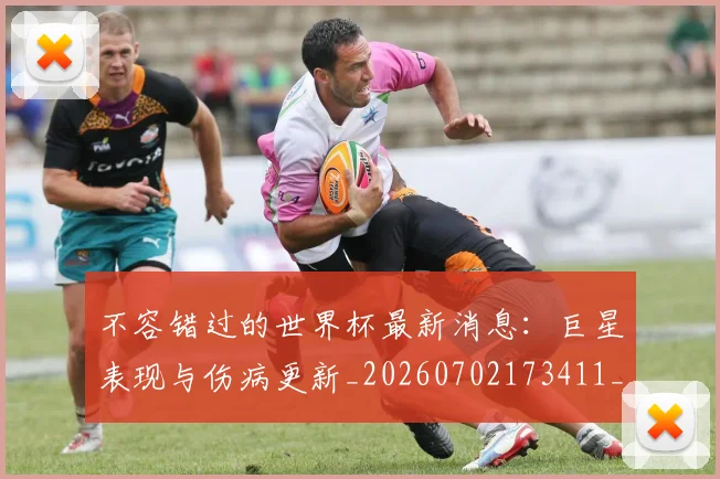 不容错过的世界杯最新消息:巨星表现与伤病更新_20260702173411_20260716181437