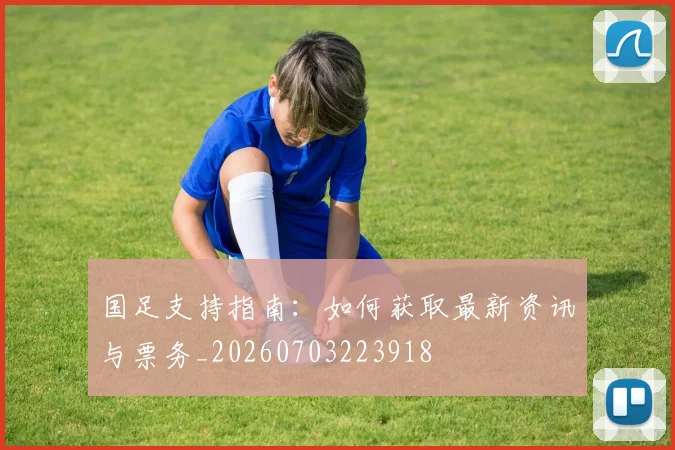 国足支持指南:如何获取最新资讯与票务_20260703223918
