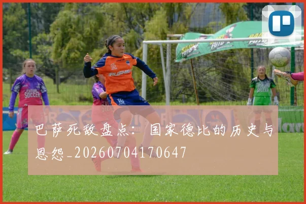 巴萨死敌盘点：国家德比的历史与恩怨_20260704170647