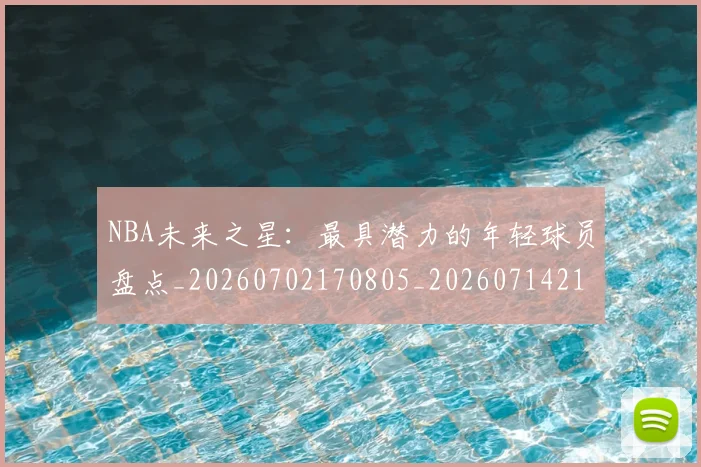 NBA未来之星：最具潜力的年轻球员盘点_20260702170805_20260714213751