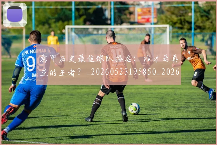 意甲历史最佳球队排名：谁才是真正的王者？_20260523195850_20260704174847